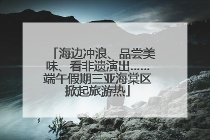 海边冲浪、品尝美味、看非遗演出……端午假期三亚海棠区掀起旅游热
