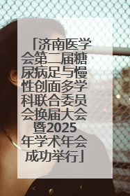 济南医学会第二届糖尿病足与慢性创面多学科联合委员会换届大会暨2025年学术年会成功举行