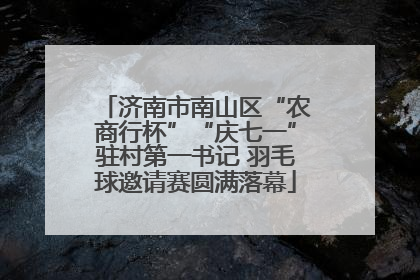济南市南山区“农商行杯”“庆七一”驻村第一书记 羽毛球邀请赛圆满落幕
