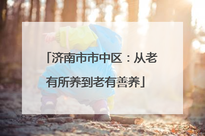 济南市市中区：从老有所养到老有善养
