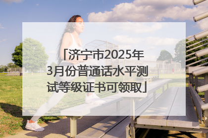 济宁市2025年3月份普通话水平测试等级证书可领取