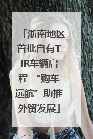 浙南地区首批自有TIR车辆启程 “购车远航”助推外贸发展