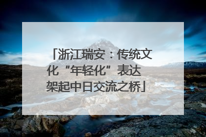 浙江瑞安：传统文化“年轻化”表达 架起中日交流之桥
