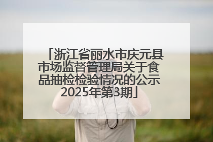 浙江省丽水市庆元县市场监督管理局关于食品抽检检验情况的公示2025年第3期