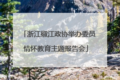 浙江椒江政协举办委员情怀教育主题报告会