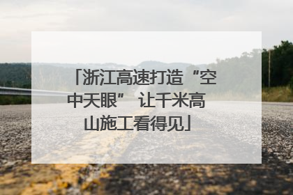 浙江高速打造“空中天眼” 让千米高山施工看得见