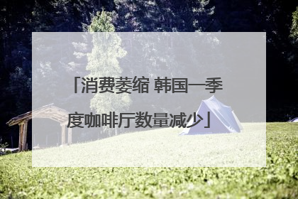 消费萎缩 韩国一季度咖啡厅数量减少