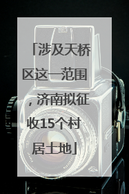 涉及天桥区这一范围，济南拟征收15个村居土地