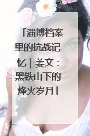 淄博档案里的抗战记忆｜姜文：黑铁山下的烽火岁月