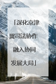 深化京津冀司法协作 融入协同发展大局