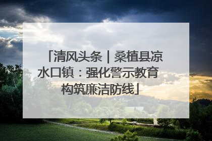 清风头条｜桑植县凉水口镇：强化警示教育 构筑廉洁防线