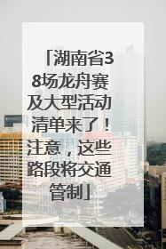 湖南省38场龙舟赛及大型活动清单来了！注意，这些路段将交通管制