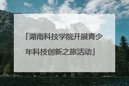 湖南科技学院开展青少年科技创新之旅活动