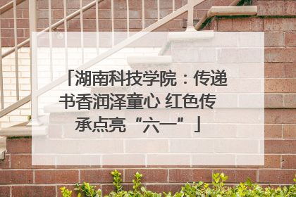 湖南科技学院：传递书香润泽童心 红色传承点亮“六一”