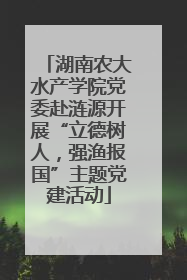 湖南农大水产学院党委赴涟源开展“立德树人，强渔报国”主题党建活动