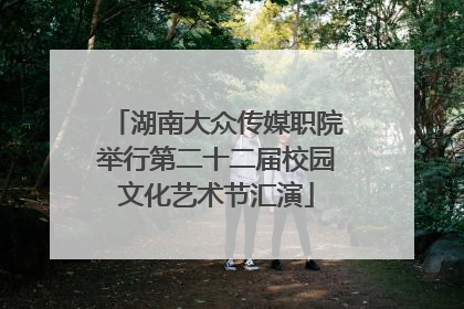 湖南大众传媒职院举行第二十二届校园文化艺术节汇演