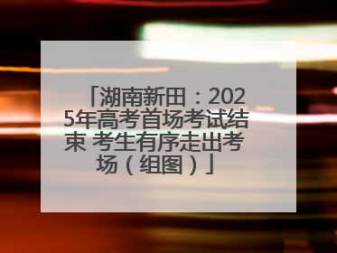 湖南新田：2025年高考首场考试结束 考生有序走出考场（组图）