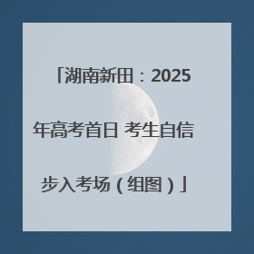 湖南新田：2025年高考首日 考生自信步入考场（组图）