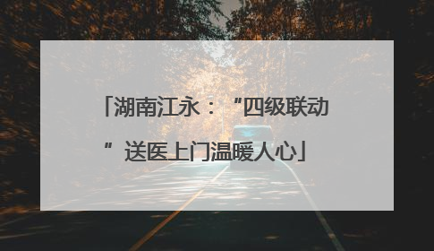 湖南江永：“四级联动”送医上门温暖人心