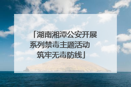 湖南湘潭公安开展系列禁毒主题活动 筑牢无毒防线