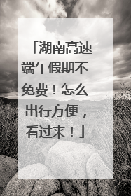 湖南高速端午假期不免费！怎么出行方便，看过来！