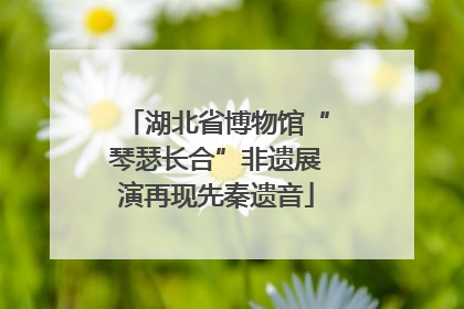 湖北省博物馆“琴瑟长合”非遗展演再现先秦遗音