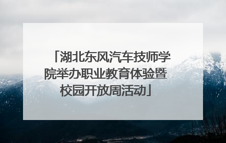 湖北东风汽车技师学院举办职业教育体验暨校园开放周活动