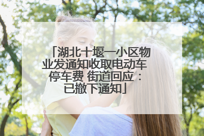 湖北十堰一小区物业发通知收取电动车停车费 街道回应：已撤下通知