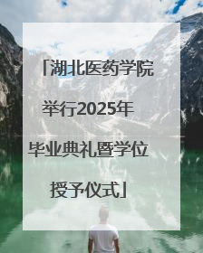 湖北医药学院举行2025年毕业典礼暨学位授予仪式