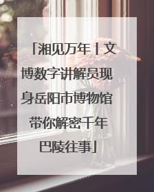 湘见万年丨文博数字讲解员现身岳阳市博物馆 带你解密千年巴陵往事