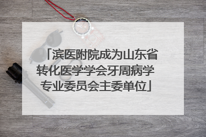 滨医附院成为山东省转化医学学会牙周病学专业委员会主委单位