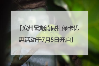 滨州暑期消夏社保卡优惠活动于7月5日开启