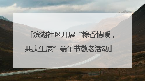 滨湖社区开展“粽香情暖，共庆生辰”端午节敬老活动