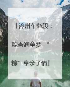 漳州车务段：粽香润童梦 “粽”享亲子情