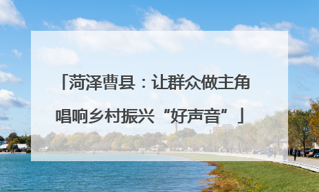 菏泽曹县：让群众做主角 唱响乡村振兴“好声音”