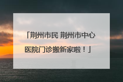 荆州市民 荆州市中心医院门诊搬新家啦！