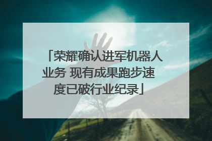 荣耀确认进军机器人业务 现有成果跑步速度已破行业纪录