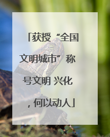 获授“全国文明城市”称号文明 兴化，何以动人