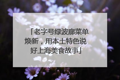 老字号绿波廊菜单焕新，用本土特色说好上海美食故事