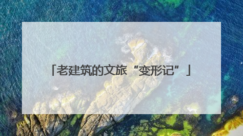 老建筑的文旅“变形记”