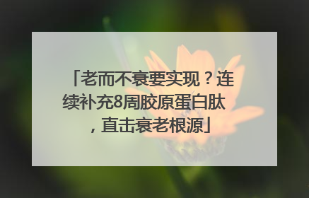 老而不衰要实现？连续补充8周胶原蛋白肽，直击衰老根源