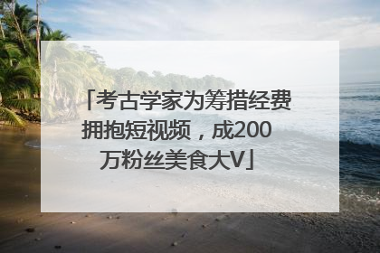 考古学家为筹措经费拥抱短视频，成200万粉丝美食大V