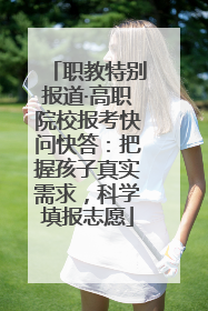 职教特别报道·高职院校报考快问快答：把握孩子真实需求，科学填报志愿