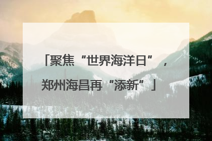 聚焦“世界海洋日”，郑州海昌再“添新”