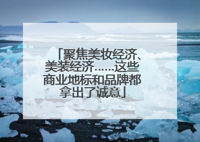 聚焦美妆经济、美装经济……这些商业地标和品牌都拿出了诚意