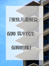 聚焦儿童权益保障 筑牢民生保障防线