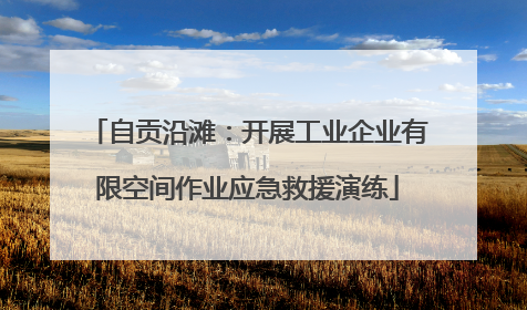 自贡沿滩：开展工业企业有限空间作业应急救援演练
