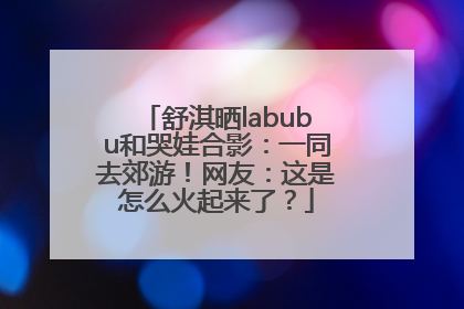 舒淇晒labubu和哭娃合影：一同去郊游！网友：这是怎么火起来了？