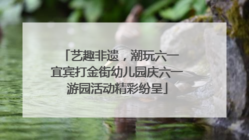艺趣非遗，潮玩六一 宜宾打金街幼儿园庆六一游园活动精彩纷呈