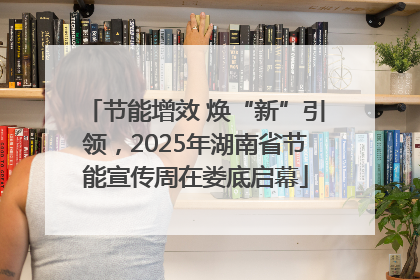 节能增效 焕“新”引领，2025年湖南省节能宣传周在娄底启幕